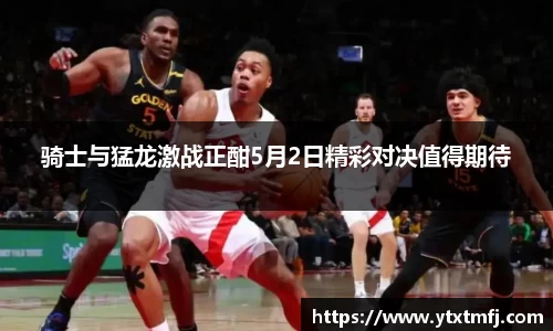 骑士与猛龙激战正酣5月2日精彩对决值得期待